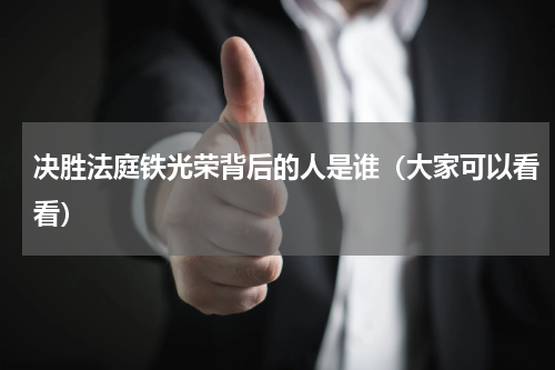 决胜法庭铁光荣背后的人是谁（大家可以看看）