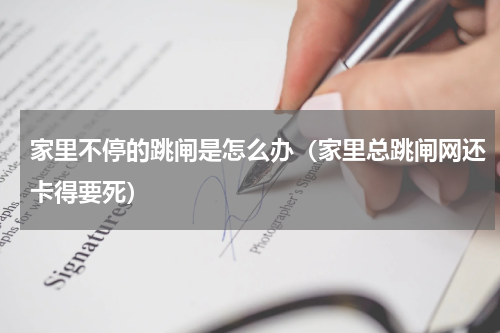 家里不停的跳闸是怎么办（家里总跳闸网还卡得要死）
