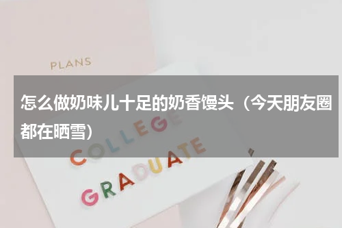 怎么做奶味儿十足的奶香馒头（今天朋友圈都在晒雪）