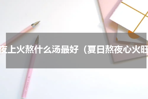 熬夜上火熬什么汤最好（夏日熬夜心火旺）