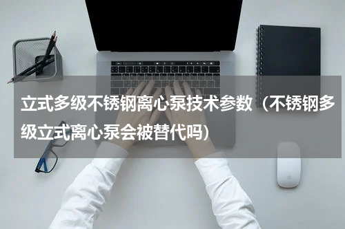 立式多级不锈钢离心泵技术参数（不锈钢多级立式离心泵会被替代吗）