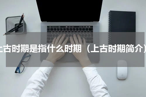 上古时期是指什么时期（上古时期简介）