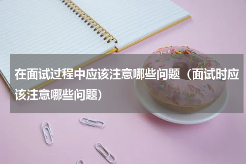 在面试过程中应该注意哪些问题（面试时应该注意哪些问题）