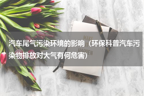 汽车尾气污染环境的影响（环保科普汽车污染物排放对大气有何危害）