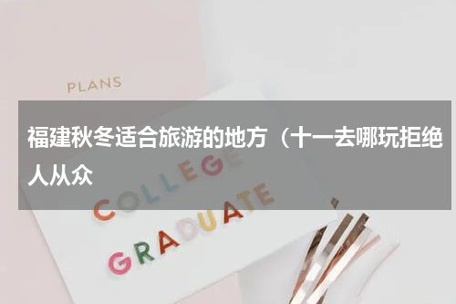 福建秋冬适合旅游的地方（十一去哪玩拒绝人从众
