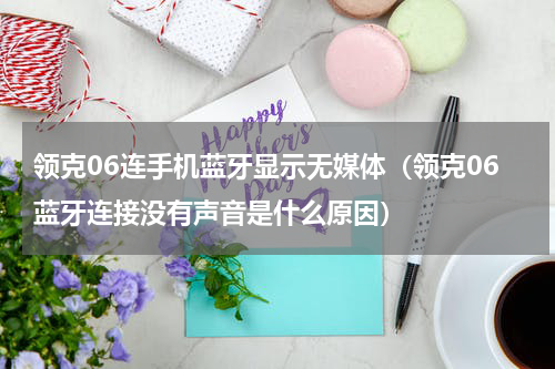领克06连手机蓝牙显示无媒体（领克06蓝牙连接没有声音是什么原因）