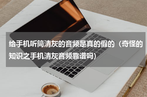 给手机听筒清灰的音频是真的假的（奇怪的知识之手机清灰音频靠谱吗）