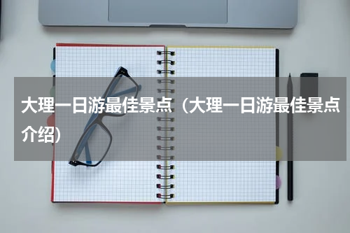 大理一日游最佳景点（大理一日游最佳景点介绍）