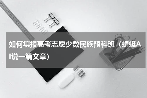 如何填报高考志愿少数民族预科班（蜻蜓AI说一篇文章）