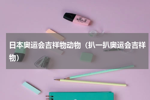 日本奥运会吉祥物动物（扒一扒奥运会吉祥物）