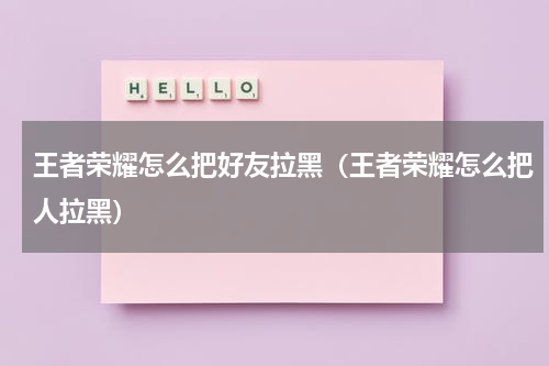 王者荣耀怎么把好友拉黑（王者荣耀怎么把人拉黑）
