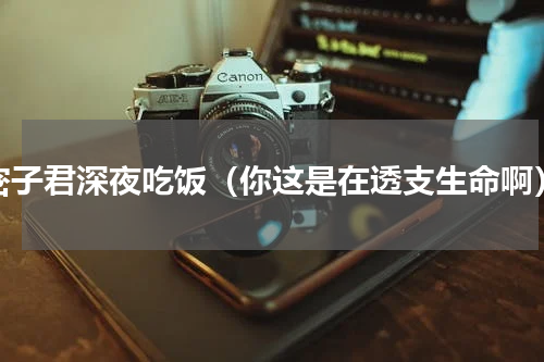 密子君深夜吃饭（你这是在透支生命啊）