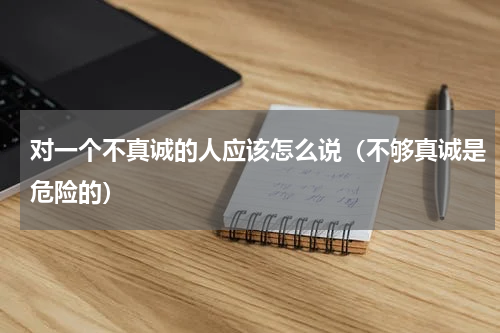 对一个不真诚的人应该怎么说（不够真诚是危险的）
