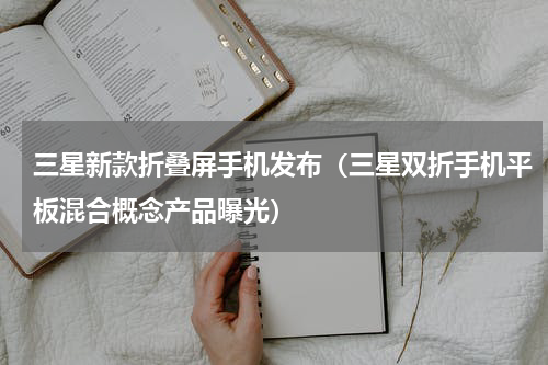 三星新款折叠屏手机发布（三星双折手机平板混合概念产品曝光）