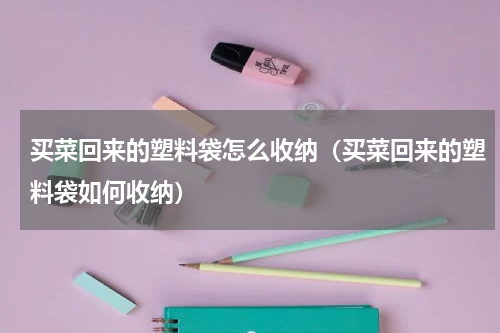 买菜回来的塑料袋怎么收纳（买菜回来的塑料袋如何收纳）