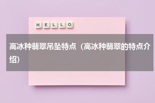 高冰种翡翠吊坠特点（高冰种翡翠的特点介绍）