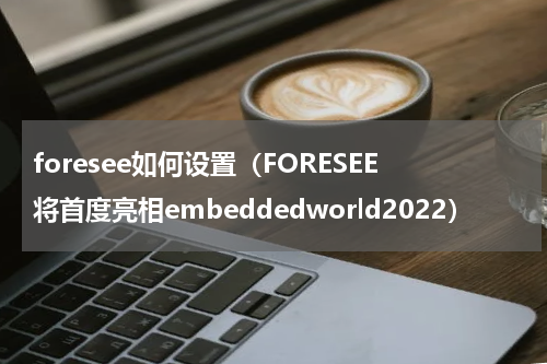 foresee如何设置（FORESEE将首度亮相embeddedworld2022）
