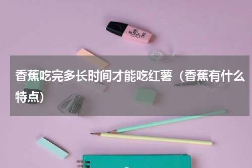 香蕉吃完多长时间才能吃红薯（香蕉有什么特点）