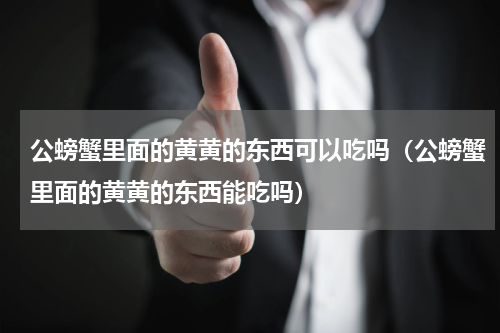 公螃蟹里面的黄黄的东西可以吃吗（公螃蟹里面的黄黄的东西能吃吗）