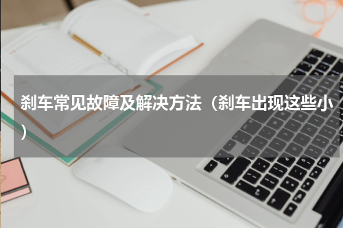 刹车常见故障及解决方法（刹车出现这些小）