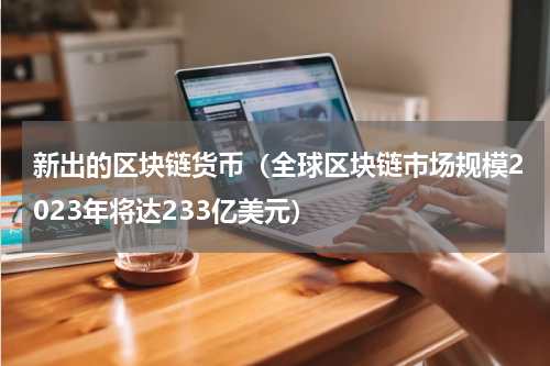 新出的区块链货币（全球区块链市场规模2023年将达233亿美元）
