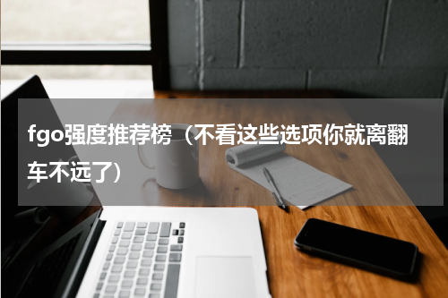 fgo强度推荐榜（不看这些选项你就离翻车不远了）