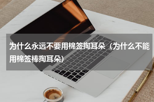 为什么永远不要用棉签掏耳朵（为什么不能用棉签棒掏耳朵）