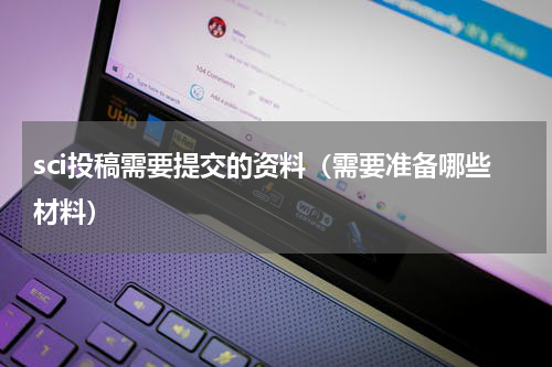 sci投稿需要提交的资料（需要准备哪些材料）