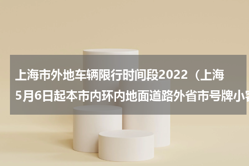 上海市外地车辆限行时间段2022（上海5月6日起本市内环内地面道路外省市号牌小客车早晚高峰时段性限行）
