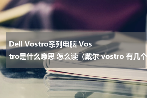 Dell Vostro系列电脑 Vostro是什么意思 怎么读（戴尔 vostro 有几个系列 ）
