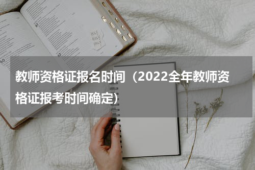 教师资格证报名时间（2022全年教师资格证报考时间确定）