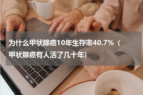 为什么甲状腺癌10年生存率40.7%（甲状腺癌有人活了几十年）