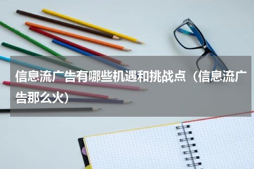 信息流广告有哪些机遇和挑战点（信息流广告那么火）