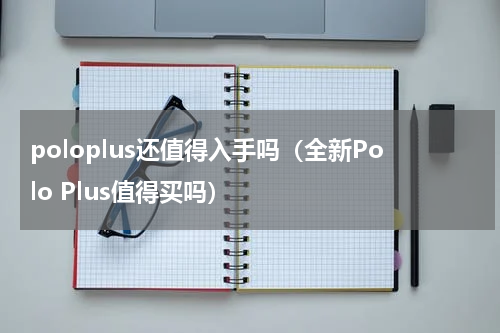 poloplus还值得入手吗（全新Polo Plus值得买吗）