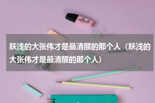 肤浅的大张伟才是最清醒的那个人（肤浅的大张伟才是最清醒的那个人）
