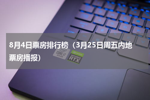 8月4日票房排行榜（3月25日周五内地票房播报）