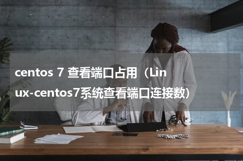 centos 7 查看端口占用（Linux-centos7系统查看端口连接数）