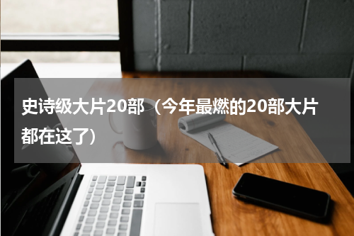 史诗级大片20部（今年最燃的20部大片都在这了）