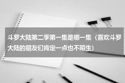 斗罗大陆第二季第一集是哪一集（喜欢斗罗大陆的朋友们肯定一点也不陌生）