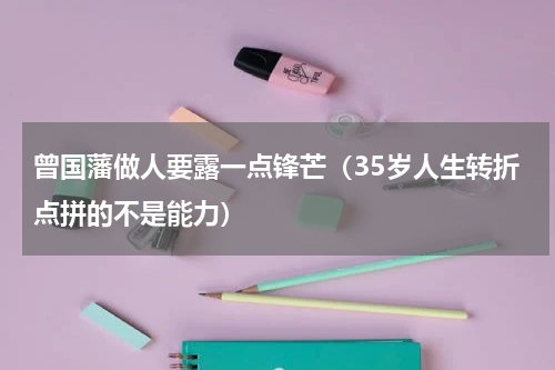 曾国藩做人要露一点锋芒（35岁人生转折点拼的不是能力）