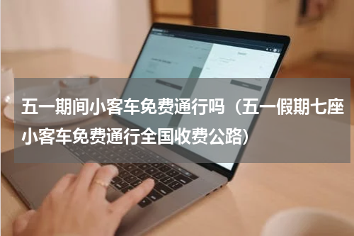 五一期间小客车免费通行吗（五一假期七座小客车免费通行全国收费公路）