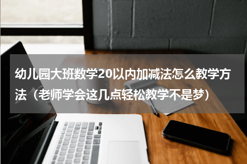 幼儿园大班数学20以内加减法怎么教学方法（老师学会这几点轻松教学不是梦）