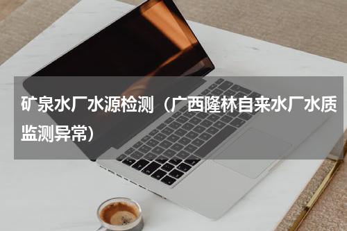 矿泉水厂水源检测（广西隆林自来水厂水质监测异常）