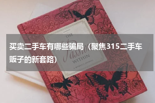 买卖二手车有哪些骗局（聚焦315二手车贩子的新套路）