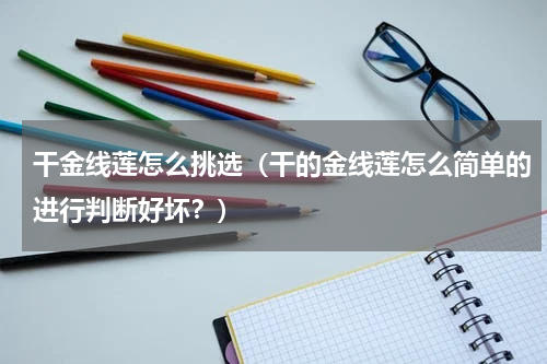 干金线莲怎么挑选（干的金线莲怎么简单的进行判断好坏？）