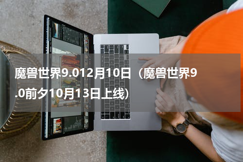 魔兽世界9.012月10日（魔兽世界9.0前夕10月13日上线）