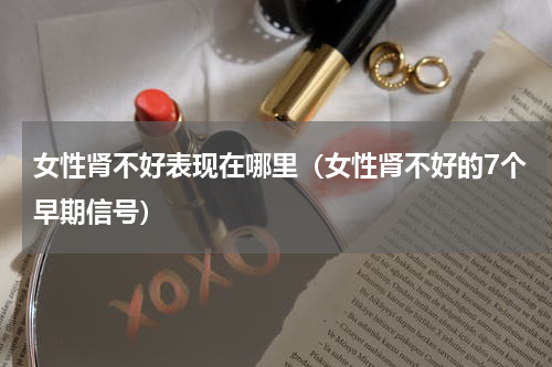 女性肾不好表现在哪里（女性肾不好的7个早期信号）