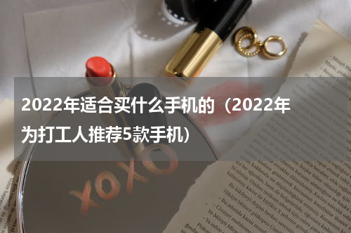 2022年适合买什么手机的（2022年为打工人推荐5款手机）