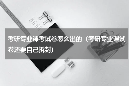 考研专业课考试卷怎么出的（考研专业课试卷还要自己拆封）