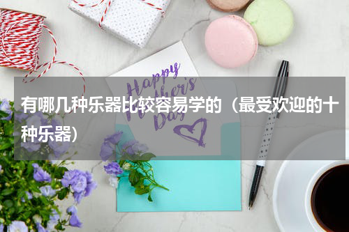 有哪几种乐器比较容易学的（最受欢迎的十种乐器）